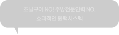 초벌구이 NO! 주방전문인력 NO! 효과적인 원팩시스템