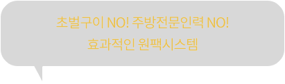 초벌구이 NO! 주방전문인력 NO! 효과적인 원팩시스템