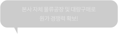 본사 자체 물류공장 및 대량구매로 원가 경쟁력 확보!