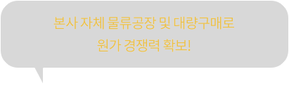 본사 자체 물류공장 및 대량구매로 원가 경쟁력 확보!